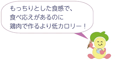 もっちりとした食感で、食べ応えがあるのに鶏肉で作るより低カロリー! もっちりとした食感で、食べ応えがあるのに鶏肉で作るより低カロリー!