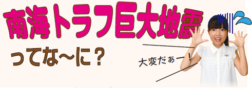 南海トラフ巨大地震ってな～に？　子ども広報員「大変だ～！」