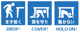 画像:【3つの安全行動】まず低く(DROP!)頭を守り(COVER!)動かない(HOLD ON!) 画像:【3つの安全行動】まず低く(DROP!)頭を守り(COVER!)動かない(HOLD ON!)