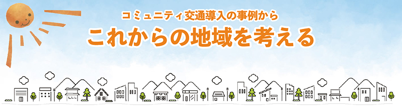 見出し:コミュニティ交通導入の事例からこれからの地域を考える 見出し:コミュニティ交通導入の事例からこれからの地域を考える