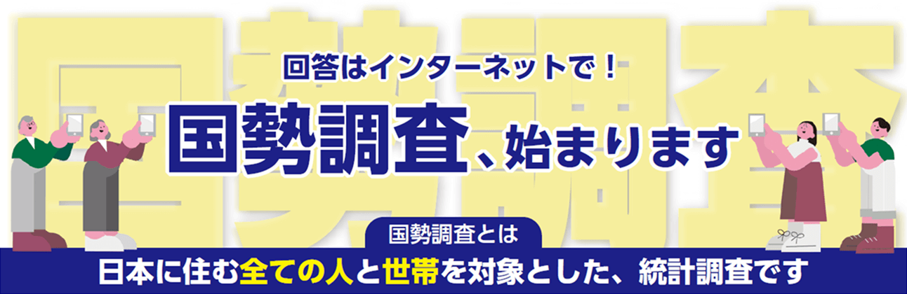 国勢調査／回答はインターネットで！国政調査、始まります／国勢とは日本に住むすべての人と世帯を対象とした、統計調査です