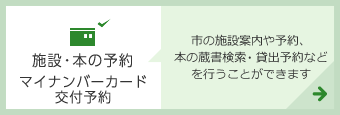 施設・本の予約　マイナンバーカード交付予約　市の施設案内や予約、本の蔵書検索・貸出予約などを行うことができます