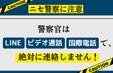 ニセ警察に注意　警察官はLINE、ビデオ通話、国際電話で絶対に連絡しません！