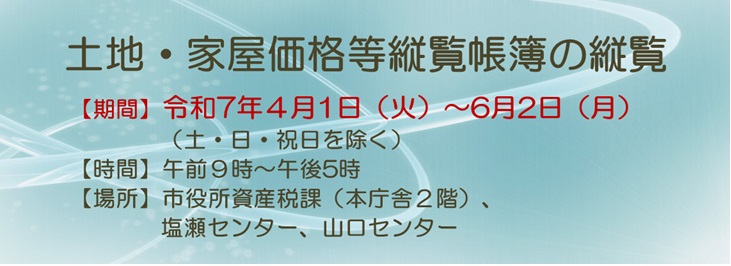 土地・家屋価格等縦覧帳簿の縦覧についてのお知らせです。縦覧期間は令和7年4月1日から6月2日の市役所開庁日の午前9時から午後5時。場所は市役所本庁舎2階の資産税課及び塩瀬センター、山口センターです。