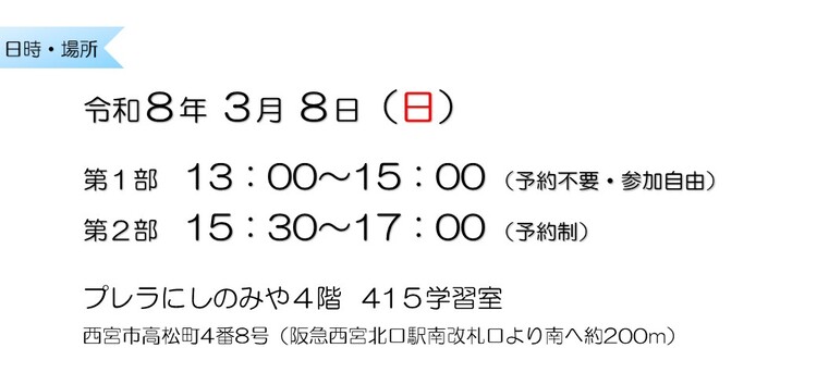 令和8年3月8日　第1部13：00～15：00 （予約不要・参加自由）　第2部15：30～17：00 （予約制）　プレラにしのみや4階415学習室