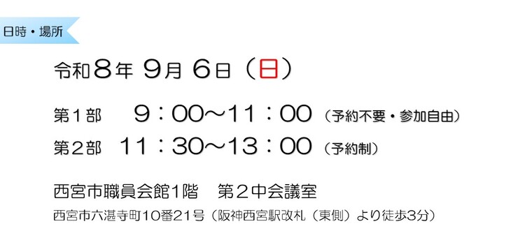 令和8年9月6日　第1部9：00～11：00 （予約不要・参加自由）　第2部11：30～13：00 （予約制）　西宮市職員会館1階第2中会議室