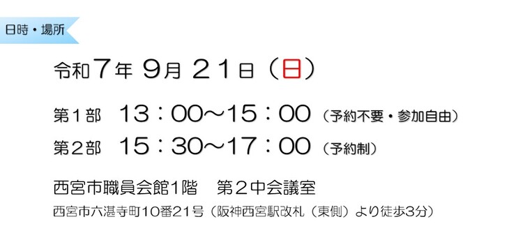 令和７年９月２１日　第１部13：00～15：00 （予約不要・参加自由）　第２部15：30～17：00 （予約制）　西宮市職員会館1階　第２中会議室